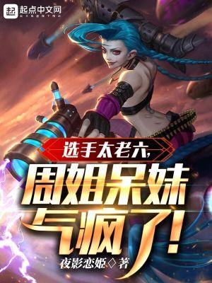 选手太老六周姐呆妹气疯了夜影恋姬无删减