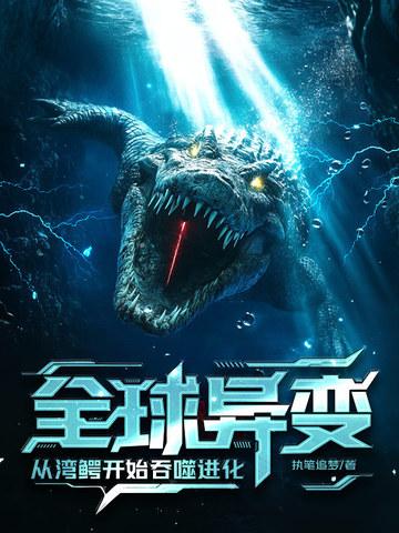 全球异变从湾鳄开始吞噬进化!最新章